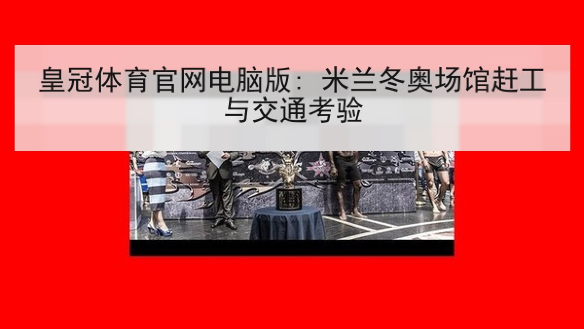 皇冠体育官网电脑版: 米兰冬奥场馆赶工与交通考验 皇冠体育官网电脑版: 米兰冬奥场馆赶工与交通考验