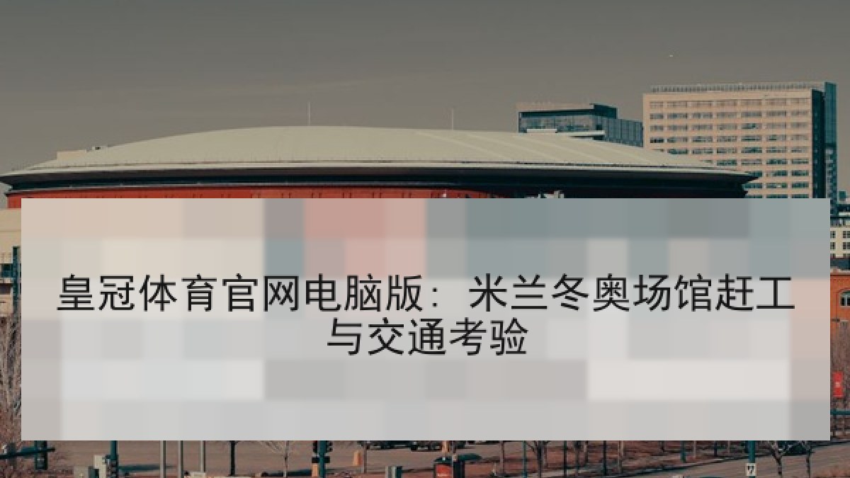 皇冠体育官网电脑版: 米兰冬奥场馆赶工与交通考验