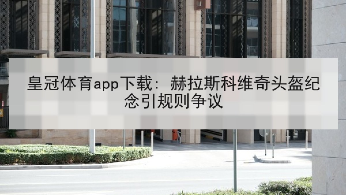 皇冠体育app下载: 赫拉斯科维奇头盔纪念引规则争议