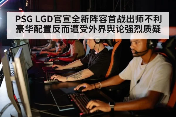 PSG LGD官宣全新阵容首战出师不利 豪华配置反而遭受外界舆论强烈质疑