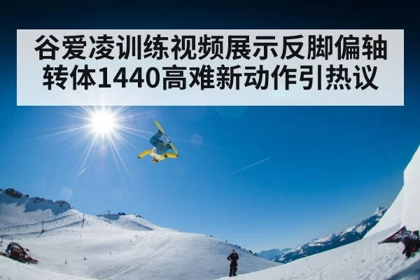 谷爱凌训练视频展示反脚偏轴转体1440高难新动作引热议