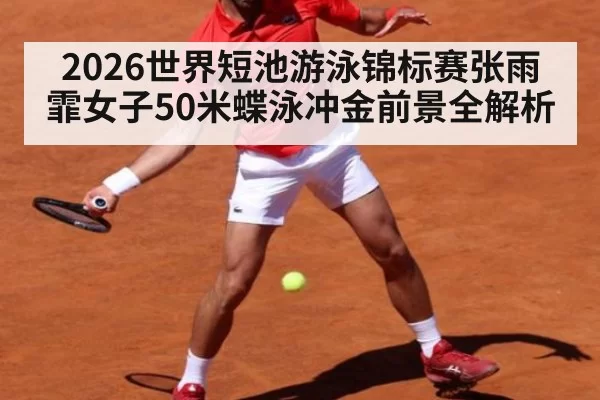 2026世界短池游泳锦标赛张雨霏女子50米蝶泳冲金前景全解析
