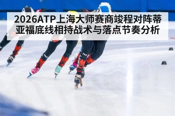 2026ATP上海大师赛商竣程对阵蒂亚福底线相持战术与落点节奏分析